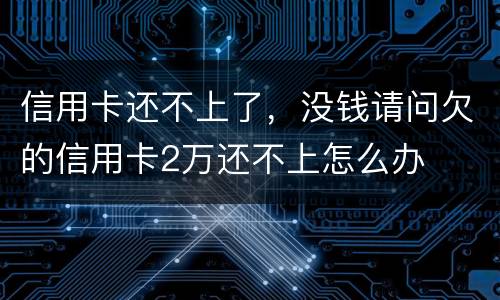 信用卡还不上了，没钱请问欠的信用卡2万还不上怎么办