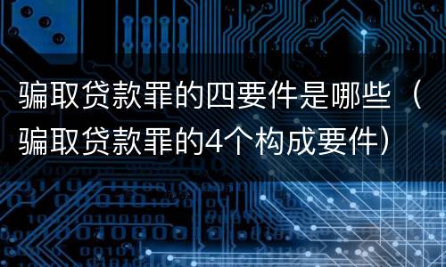 骗取贷款罪的四要件是哪些（骗取贷款罪的4个构成要件）