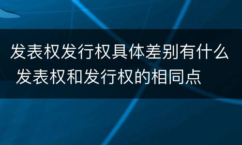 发表权发行权具体差别有什么 发表权和发行权的相同点