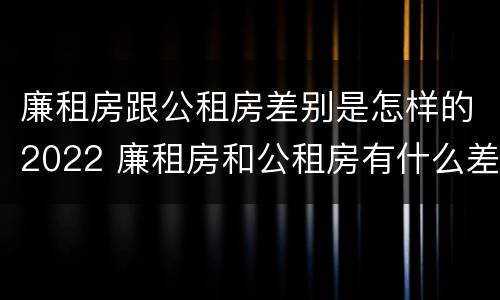 廉租房跟公租房差别是怎样的2022 廉租房和公租房有什么差别