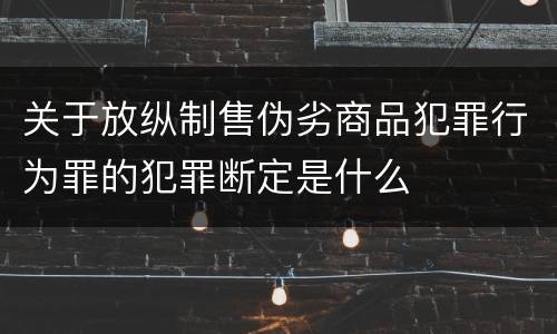 关于放纵制售伪劣商品犯罪行为罪的犯罪断定是什么