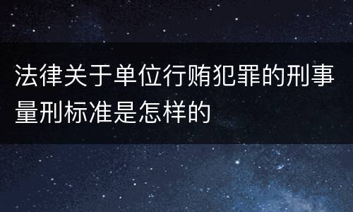 法律关于单位行贿犯罪的刑事量刑标准是怎样的