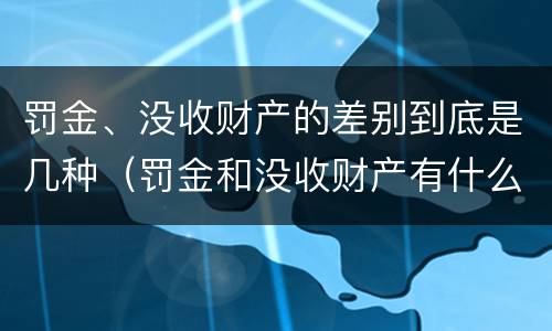 罚金、没收财产的差别到底是几种（罚金和没收财产有什么区别）