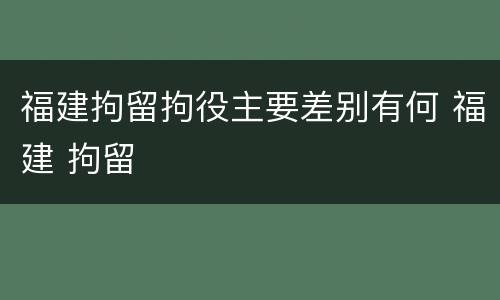 福建拘留拘役主要差别有何 福建 拘留