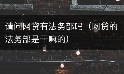 请问网贷有法务部吗（网贷的法务部是干嘛的）