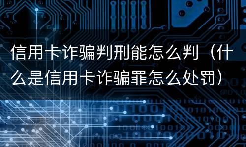 信用卡诈骗判刑能怎么判（什么是信用卡诈骗罪怎么处罚）