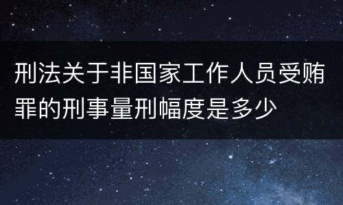 刑法关于非国家工作人员受贿罪的刑事量刑幅度是多少