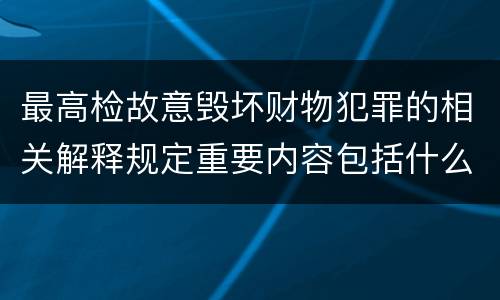 最高检故意毁坏财物犯罪的相关解释规定重要内容包括什么