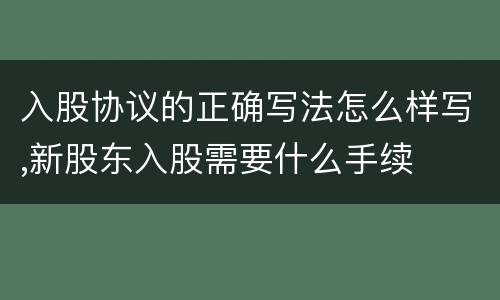 入股协议的正确写法怎么样写,新股东入股需要什么手续