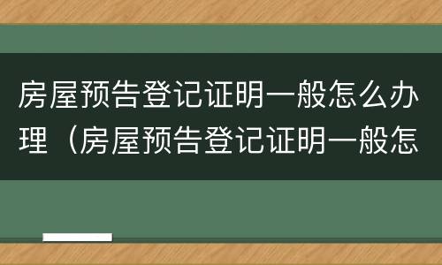 房屋预告登记证明一般怎么办理（房屋预告登记证明一般怎么办理手续）