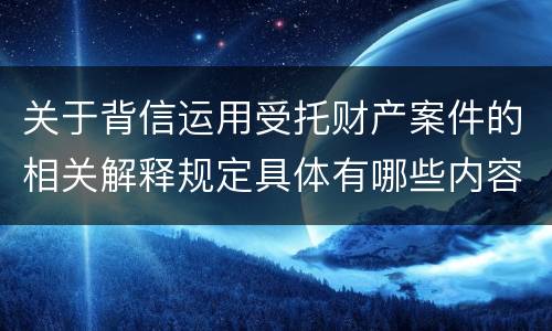 关于背信运用受托财产案件的相关解释规定具体有哪些内容