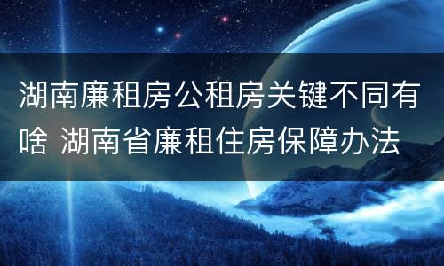 湖南廉租房公租房关键不同有啥 湖南省廉租住房保障办法
