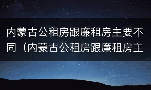 内蒙古公租房跟廉租房主要不同（内蒙古公租房跟廉租房主要不同吗）