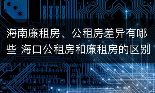 海南廉租房、公租房差异有哪些 海口公租房和廉租房的区别