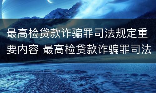 最高检贷款诈骗罪司法规定重要内容 最高检贷款诈骗罪司法规定重要内容是