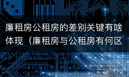 廉租房公租房的差别关键有啥体现（廉租房与公租房有何区别）