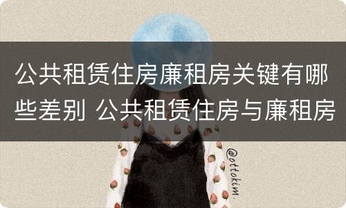 公共租赁住房廉租房关键有哪些差别 公共租赁住房与廉租房的区别