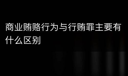 商业贿赂行为与行贿罪主要有什么区别