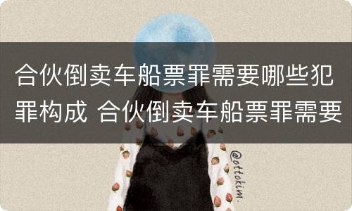 合伙倒卖车船票罪需要哪些犯罪构成 合伙倒卖车船票罪需要哪些犯罪构成的证据