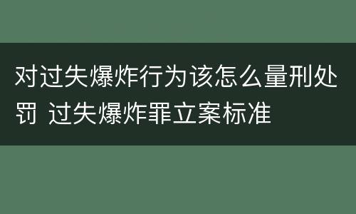 对过失爆炸行为该怎么量刑处罚 过失爆炸罪立案标准
