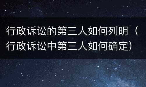 行政诉讼的第三人如何列明（行政诉讼中第三人如何确定）