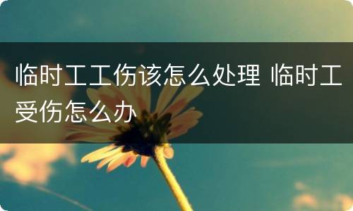 临时工工伤该怎么处理 临时工受伤怎么办
