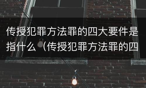 传授犯罪方法罪的四大要件是指什么（传授犯罪方法罪的四大要件是指什么意思）