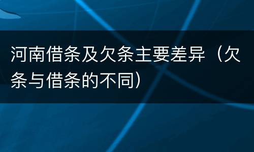 河南借条及欠条主要差异（欠条与借条的不同）