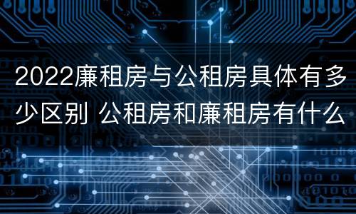 2022廉租房与公租房具体有多少区别 公租房和廉租房有什么区别?2019年的