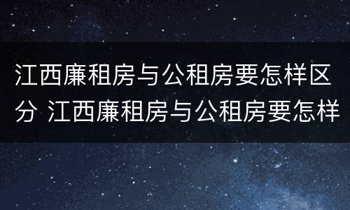 江西廉租房与公租房要怎样区分 江西廉租房与公租房要怎样区分呢
