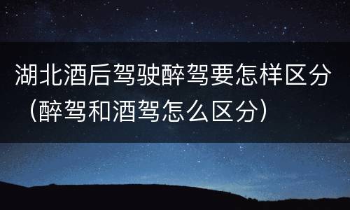 湖北酒后驾驶醉驾要怎样区分（醉驾和酒驾怎么区分）