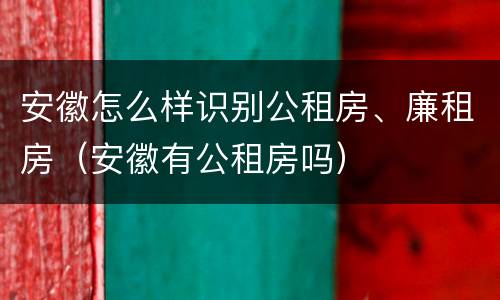 安徽怎么样识别公租房、廉租房（安徽有公租房吗）
