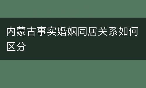 内蒙古事实婚姻同居关系如何区分