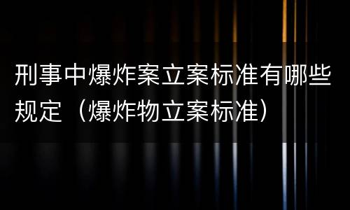 刑事中爆炸案立案标准有哪些规定（爆炸物立案标准）