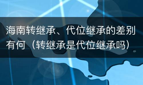 海南转继承、代位继承的差别有何（转继承是代位继承吗）
