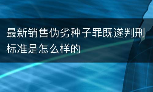 最新销售伪劣种子罪既遂判刑标准是怎么样的