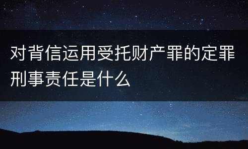 对背信运用受托财产罪的定罪刑事责任是什么