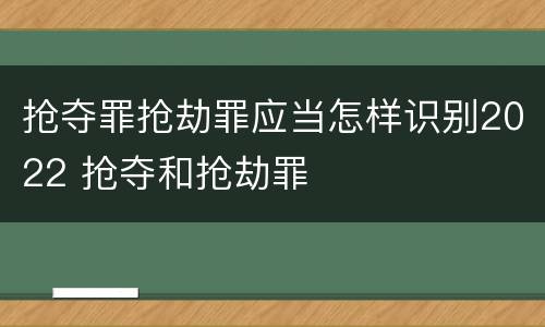 抢夺罪抢劫罪应当怎样识别2022 抢夺和抢劫罪
