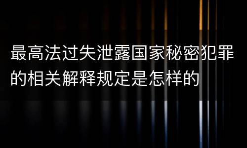 最高法过失泄露国家秘密犯罪的相关解释规定是怎样的