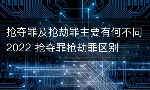 抢夺罪及抢劫罪主要有何不同2022 抢夺罪抢劫罪区别