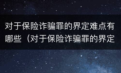 对于保险诈骗罪的界定难点有哪些（对于保险诈骗罪的界定难点有哪些问题）
