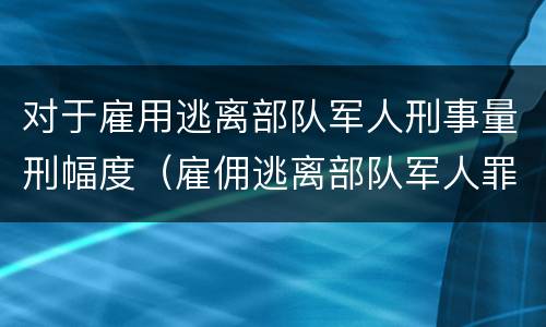 对于雇用逃离部队军人刑事量刑幅度（雇佣逃离部队军人罪）
