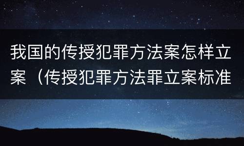 我国的传授犯罪方法案怎样立案（传授犯罪方法罪立案标准）