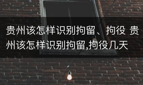贵州该怎样识别拘留、拘役 贵州该怎样识别拘留,拘役几天