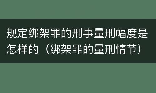规定绑架罪的刑事量刑幅度是怎样的（绑架罪的量刑情节）