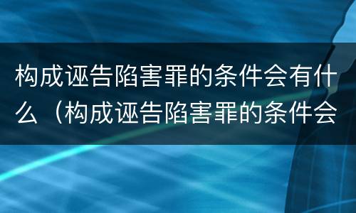 构成诬告陷害罪的条件会有什么（构成诬告陷害罪的条件会有什么处罚）