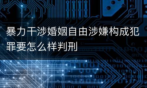 暴力干涉婚姻自由涉嫌构成犯罪要怎么样判刑