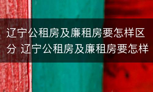 辽宁公租房及廉租房要怎样区分 辽宁公租房及廉租房要怎样区分呢
