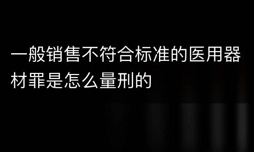 一般销售不符合标准的医用器材罪是怎么量刑的