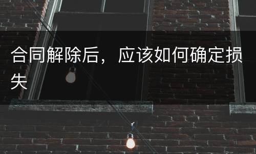 合同解除后，应该如何确定损失